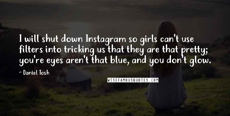 Daniel Tosh Quotes: I will shut down Instagram so girls can't use filters into tricking us that they are that pretty; you're eyes aren't that blue, and you don't glow.