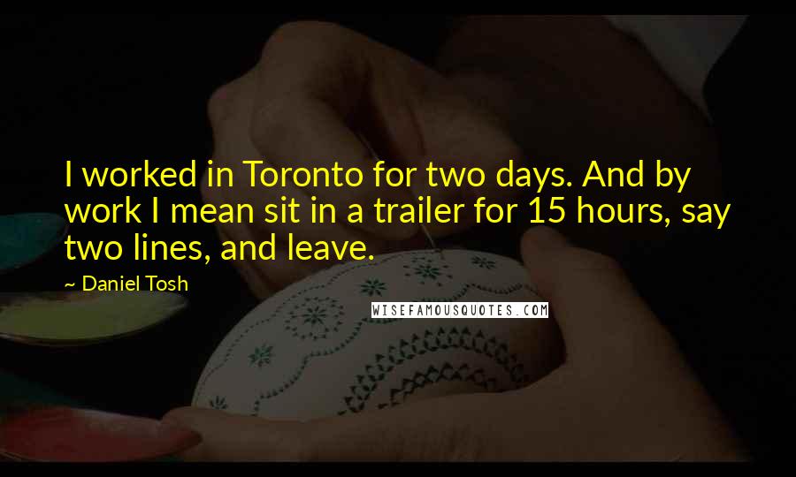 Daniel Tosh Quotes: I worked in Toronto for two days. And by work I mean sit in a trailer for 15 hours, say two lines, and leave.
