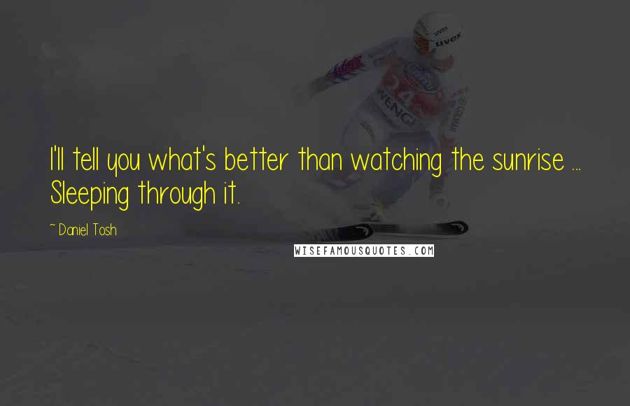 Daniel Tosh Quotes: I'll tell you what's better than watching the sunrise ... Sleeping through it.