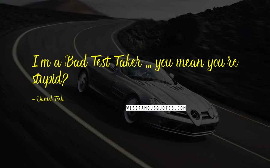 Daniel Tosh Quotes: I'm a Bad Test Taker ... you mean you're stupid?