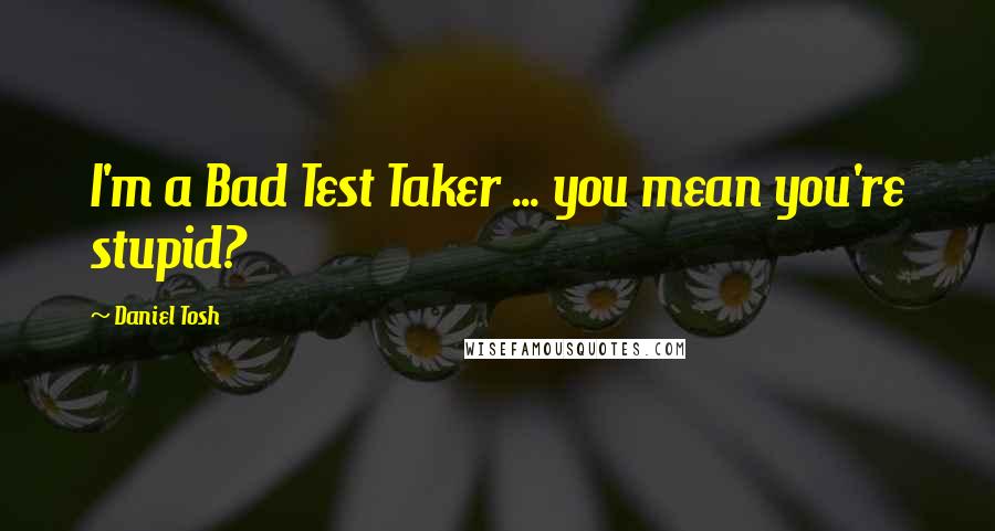 Daniel Tosh Quotes: I'm a Bad Test Taker ... you mean you're stupid?