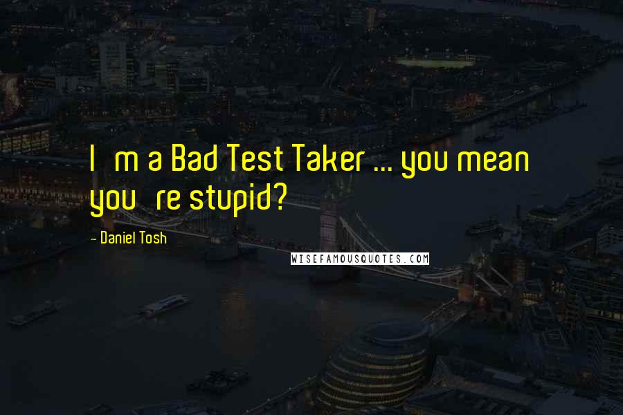 Daniel Tosh Quotes: I'm a Bad Test Taker ... you mean you're stupid?