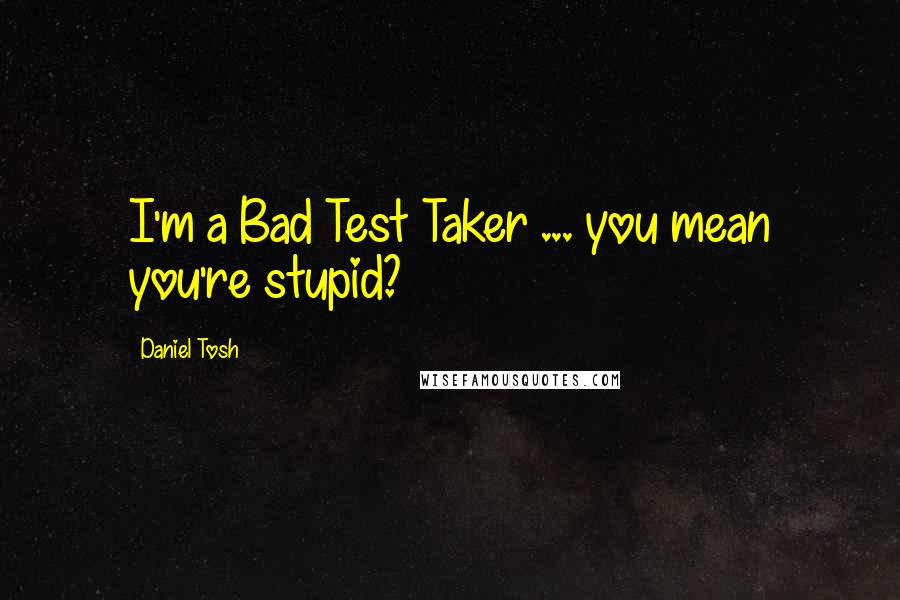 Daniel Tosh Quotes: I'm a Bad Test Taker ... you mean you're stupid?