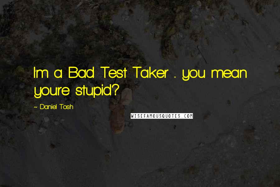 Daniel Tosh Quotes: I'm a Bad Test Taker ... you mean you're stupid?