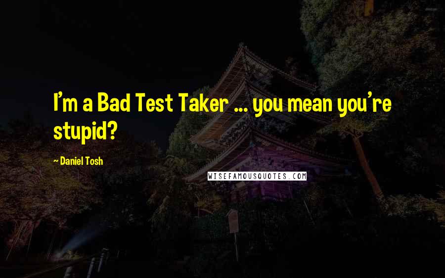 Daniel Tosh Quotes: I'm a Bad Test Taker ... you mean you're stupid?