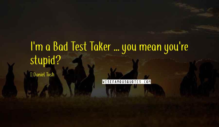 Daniel Tosh Quotes: I'm a Bad Test Taker ... you mean you're stupid?