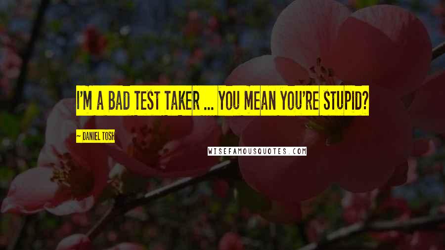 Daniel Tosh Quotes: I'm a Bad Test Taker ... you mean you're stupid?