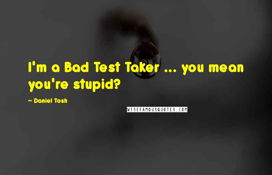 Daniel Tosh Quotes: I'm a Bad Test Taker ... you mean you're stupid?