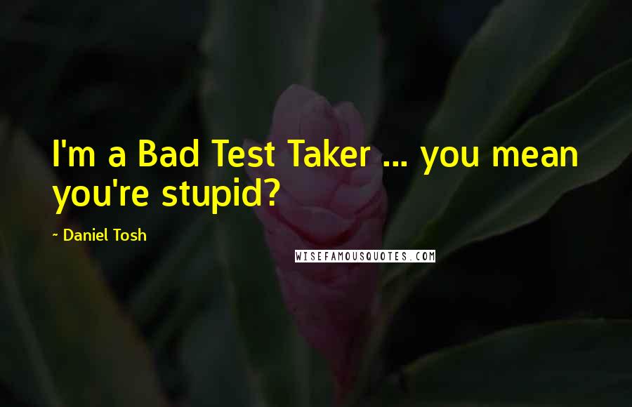 Daniel Tosh Quotes: I'm a Bad Test Taker ... you mean you're stupid?