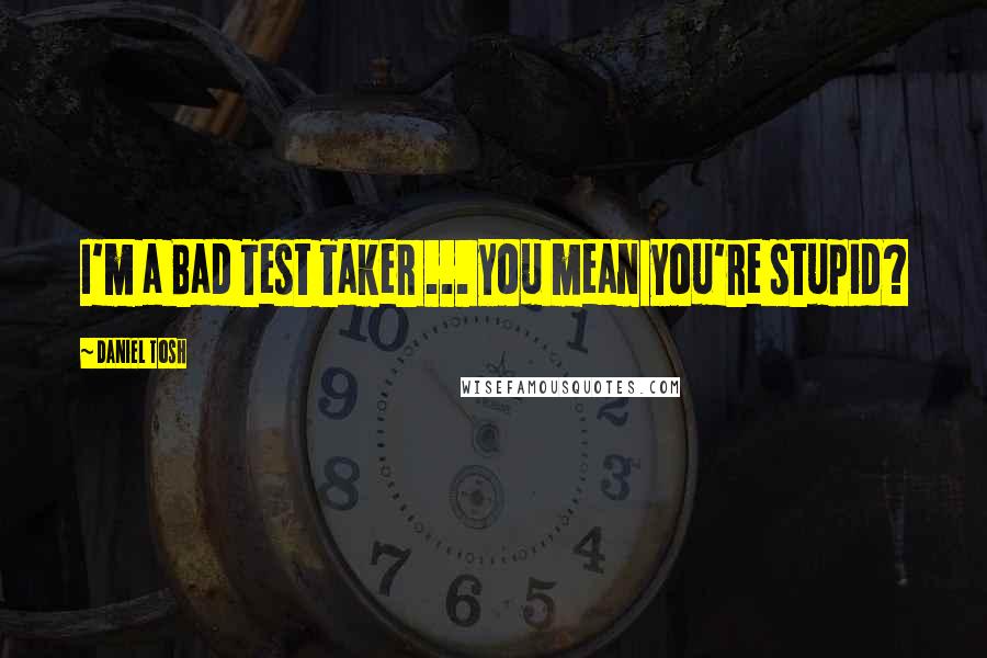 Daniel Tosh Quotes: I'm a Bad Test Taker ... you mean you're stupid?