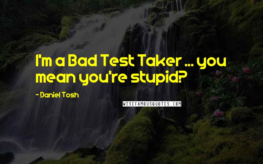 Daniel Tosh Quotes: I'm a Bad Test Taker ... you mean you're stupid?