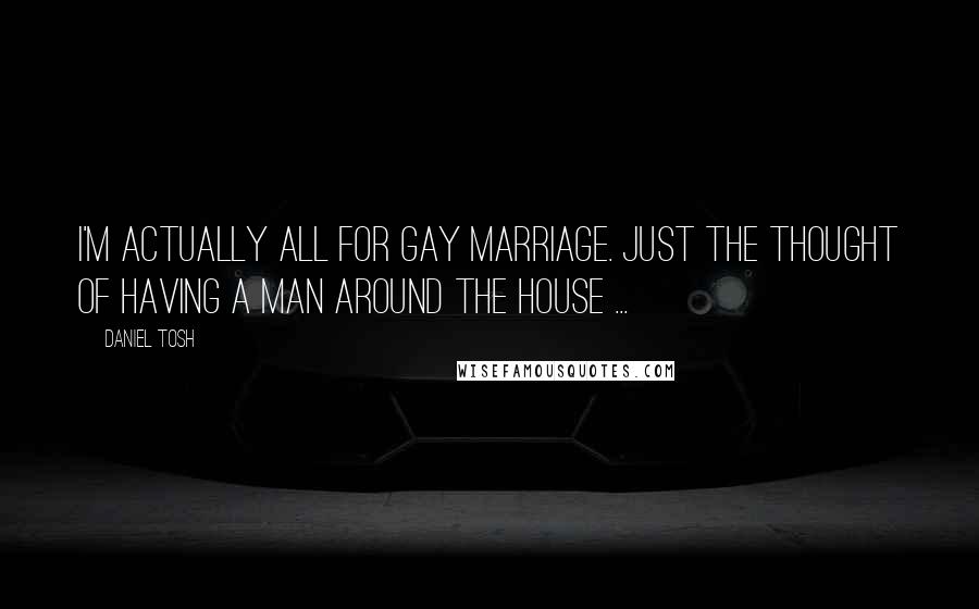 Daniel Tosh Quotes: I'm actually all for gay marriage. Just the thought of having a man around the house ...