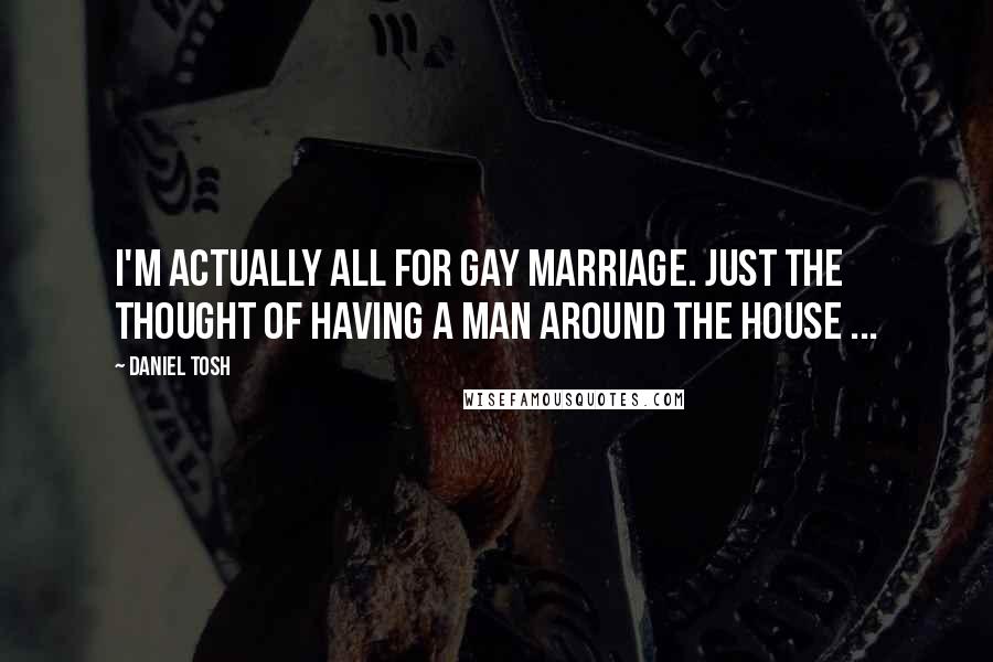 Daniel Tosh Quotes: I'm actually all for gay marriage. Just the thought of having a man around the house ...