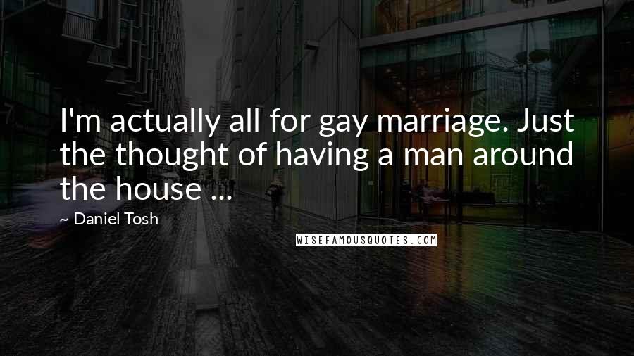 Daniel Tosh Quotes: I'm actually all for gay marriage. Just the thought of having a man around the house ...