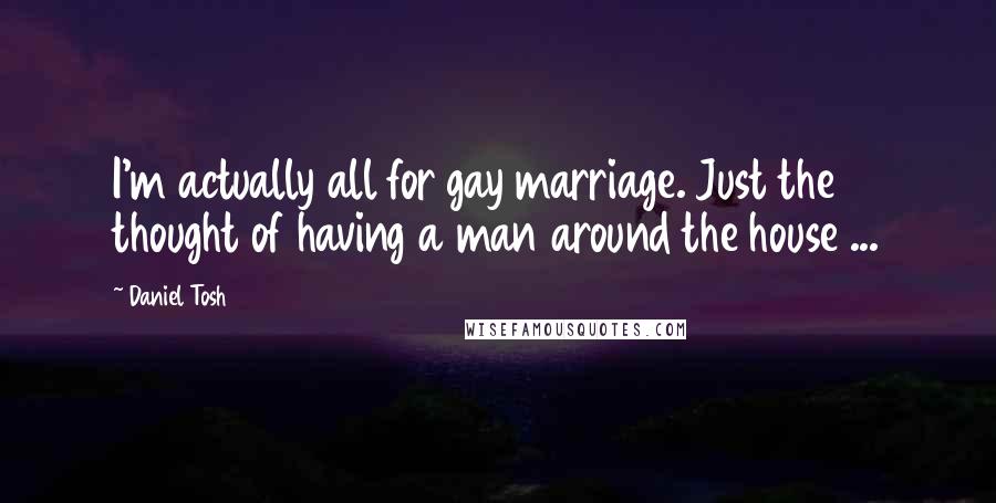 Daniel Tosh Quotes: I'm actually all for gay marriage. Just the thought of having a man around the house ...