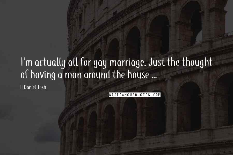 Daniel Tosh Quotes: I'm actually all for gay marriage. Just the thought of having a man around the house ...