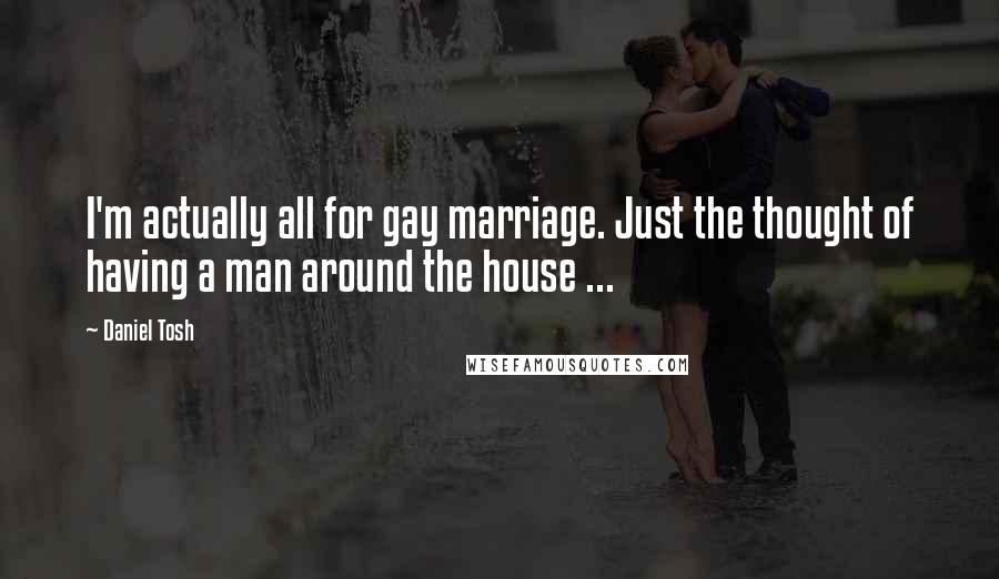 Daniel Tosh Quotes: I'm actually all for gay marriage. Just the thought of having a man around the house ...