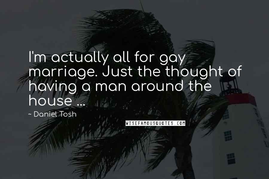 Daniel Tosh Quotes: I'm actually all for gay marriage. Just the thought of having a man around the house ...