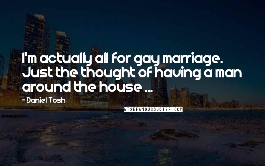 Daniel Tosh Quotes: I'm actually all for gay marriage. Just the thought of having a man around the house ...