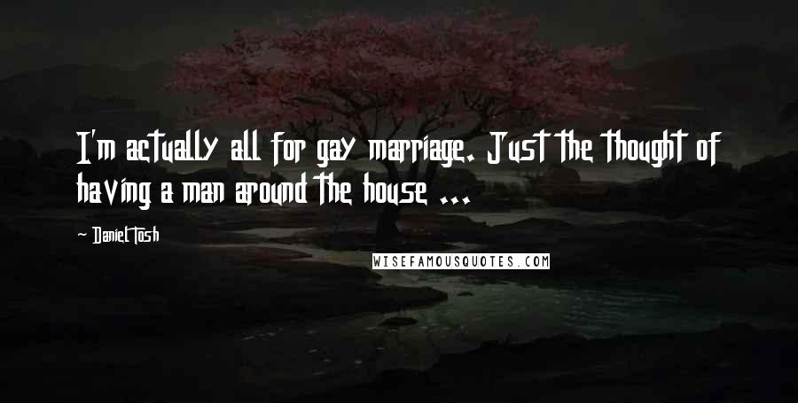 Daniel Tosh Quotes: I'm actually all for gay marriage. Just the thought of having a man around the house ...