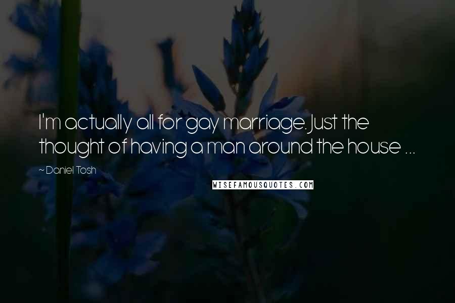 Daniel Tosh Quotes: I'm actually all for gay marriage. Just the thought of having a man around the house ...