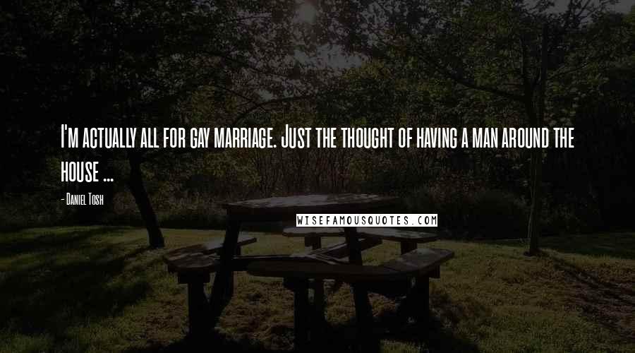 Daniel Tosh Quotes: I'm actually all for gay marriage. Just the thought of having a man around the house ...