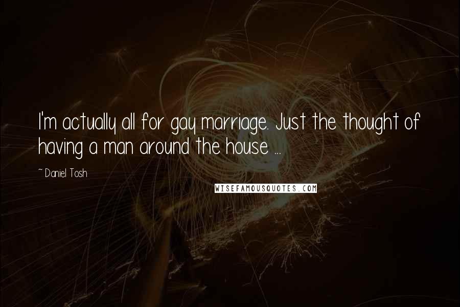 Daniel Tosh Quotes: I'm actually all for gay marriage. Just the thought of having a man around the house ...