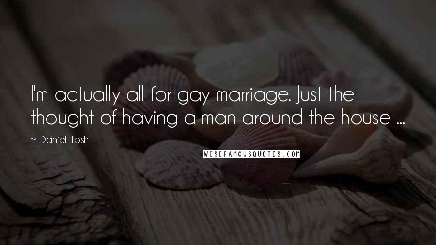 Daniel Tosh Quotes: I'm actually all for gay marriage. Just the thought of having a man around the house ...