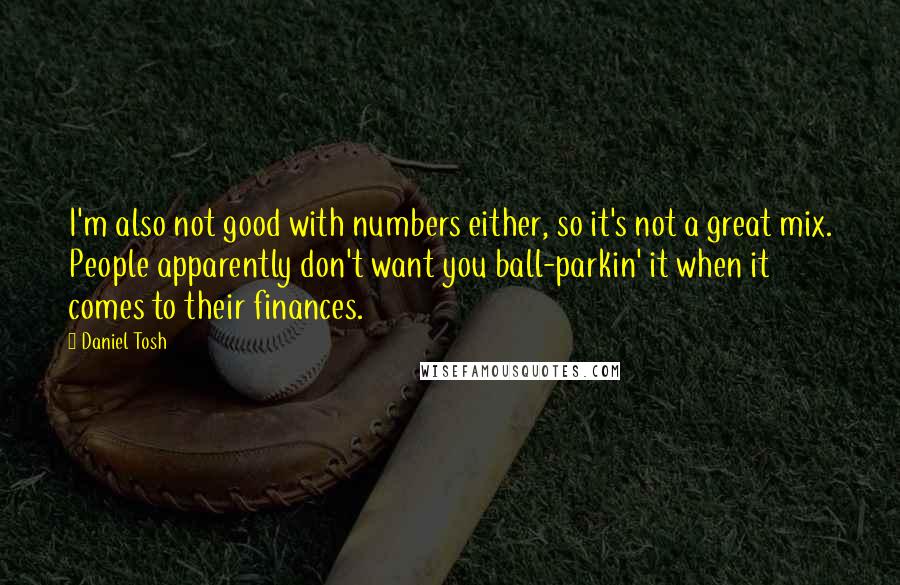 Daniel Tosh Quotes: I'm also not good with numbers either, so it's not a great mix. People apparently don't want you ball-parkin' it when it comes to their finances.