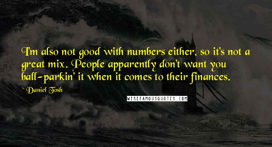 Daniel Tosh Quotes: I'm also not good with numbers either, so it's not a great mix. People apparently don't want you ball-parkin' it when it comes to their finances.
