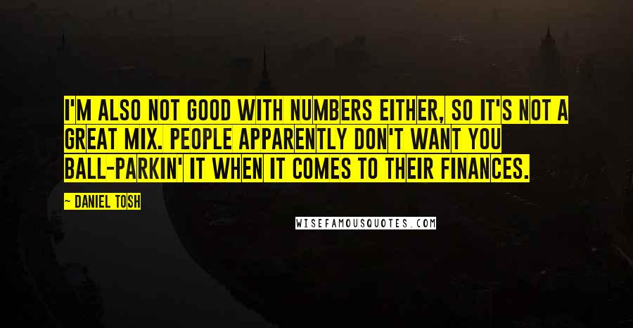 Daniel Tosh Quotes: I'm also not good with numbers either, so it's not a great mix. People apparently don't want you ball-parkin' it when it comes to their finances.