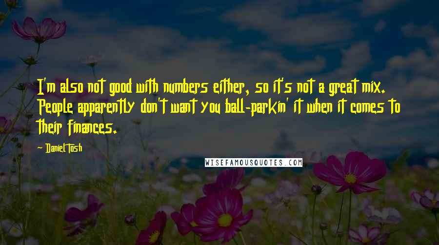 Daniel Tosh Quotes: I'm also not good with numbers either, so it's not a great mix. People apparently don't want you ball-parkin' it when it comes to their finances.