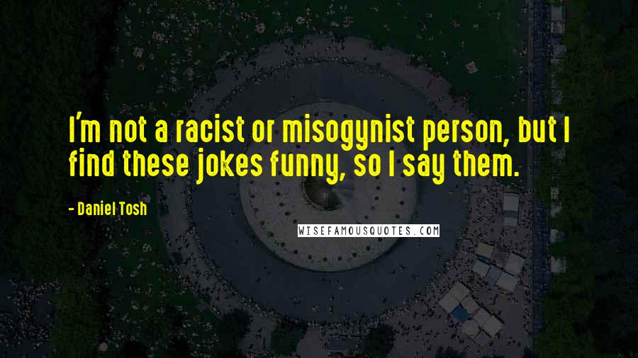 Daniel Tosh Quotes: I'm not a racist or misogynist person, but I find these jokes funny, so I say them.