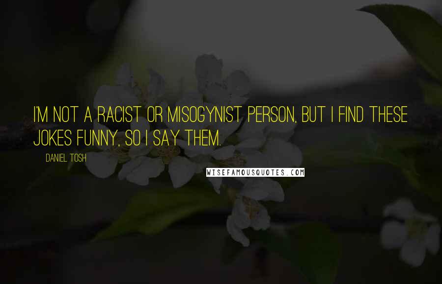 Daniel Tosh Quotes: I'm not a racist or misogynist person, but I find these jokes funny, so I say them.