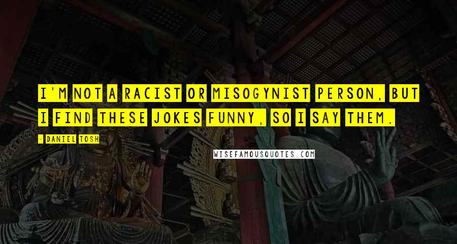 Daniel Tosh Quotes: I'm not a racist or misogynist person, but I find these jokes funny, so I say them.