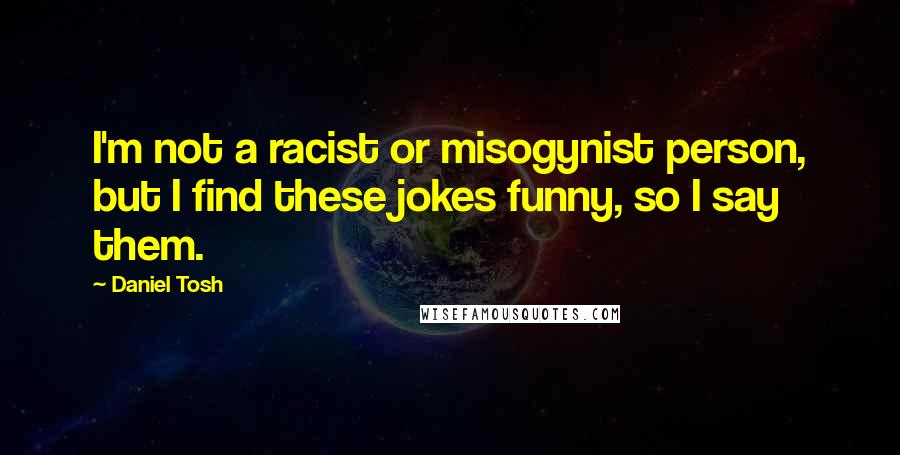 Daniel Tosh Quotes: I'm not a racist or misogynist person, but I find these jokes funny, so I say them.