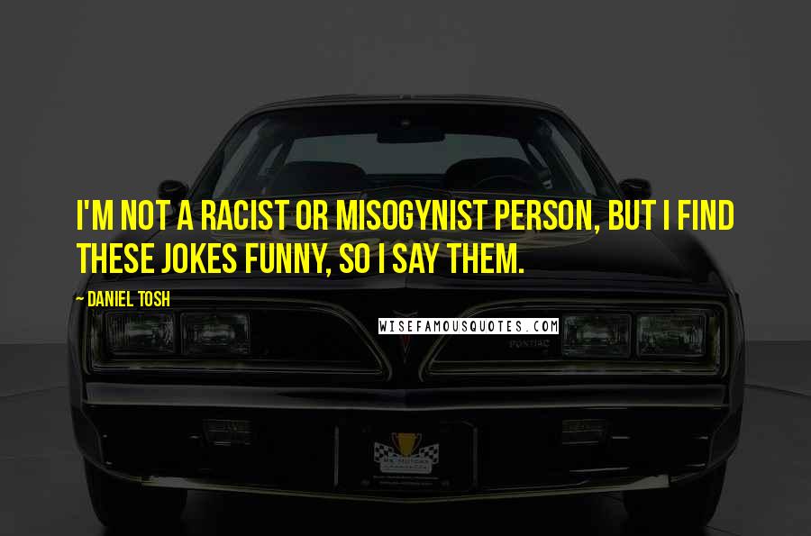 Daniel Tosh Quotes: I'm not a racist or misogynist person, but I find these jokes funny, so I say them.