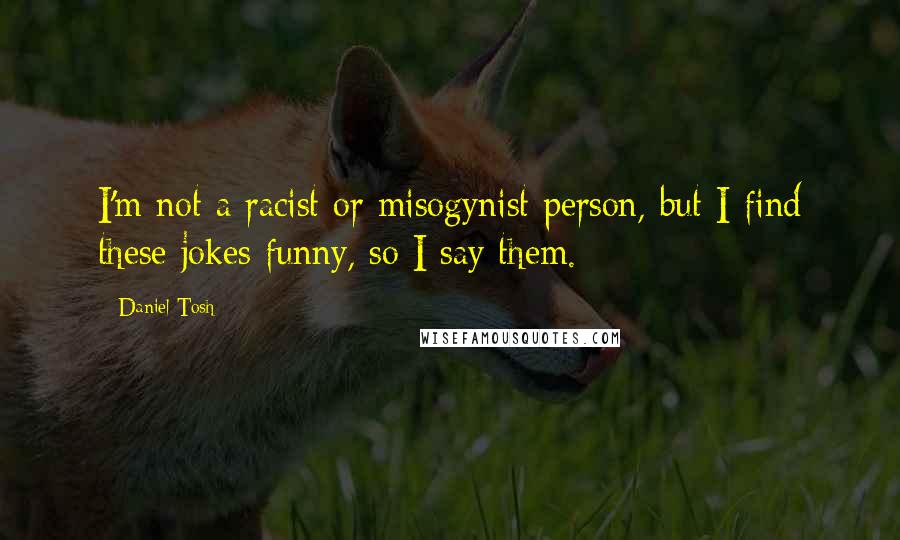 Daniel Tosh Quotes: I'm not a racist or misogynist person, but I find these jokes funny, so I say them.