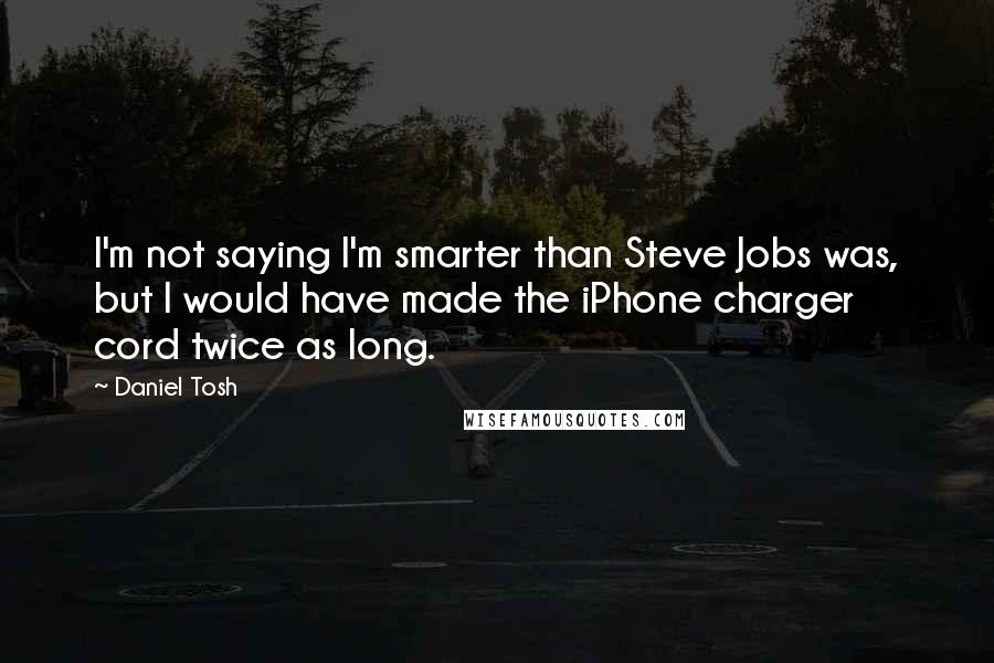 Daniel Tosh Quotes: I'm not saying I'm smarter than Steve Jobs was, but I would have made the iPhone charger cord twice as long.