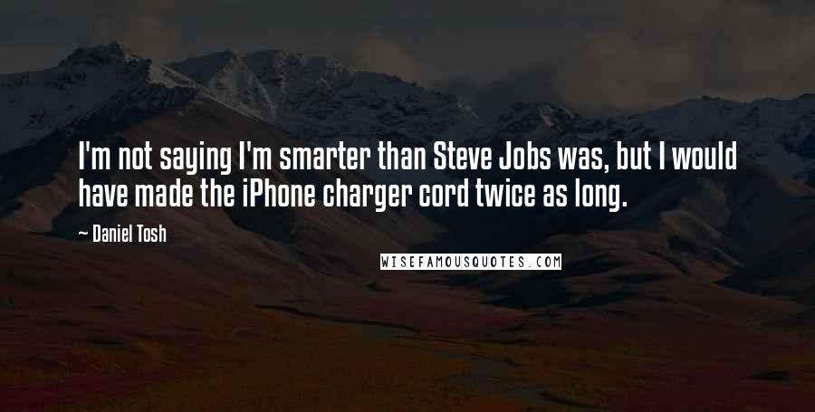 Daniel Tosh Quotes: I'm not saying I'm smarter than Steve Jobs was, but I would have made the iPhone charger cord twice as long.