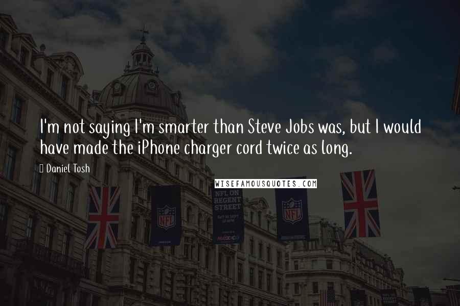 Daniel Tosh Quotes: I'm not saying I'm smarter than Steve Jobs was, but I would have made the iPhone charger cord twice as long.