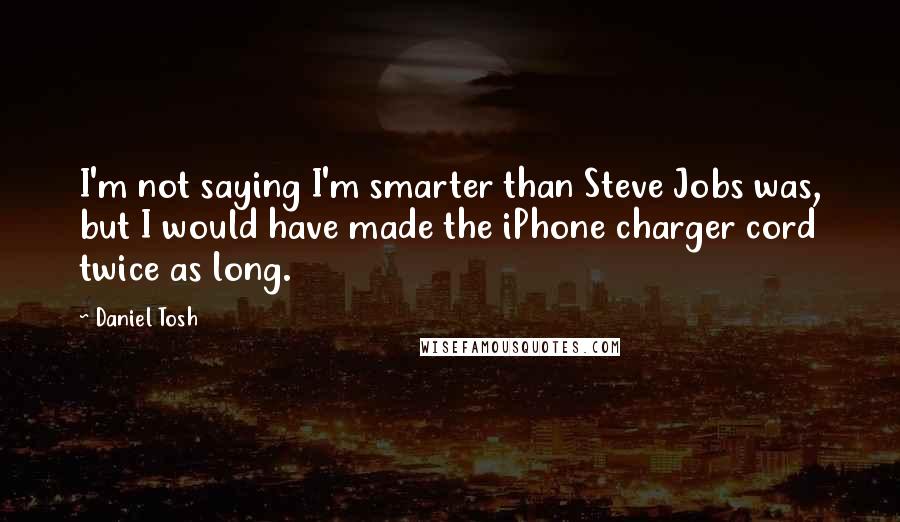 Daniel Tosh Quotes: I'm not saying I'm smarter than Steve Jobs was, but I would have made the iPhone charger cord twice as long.