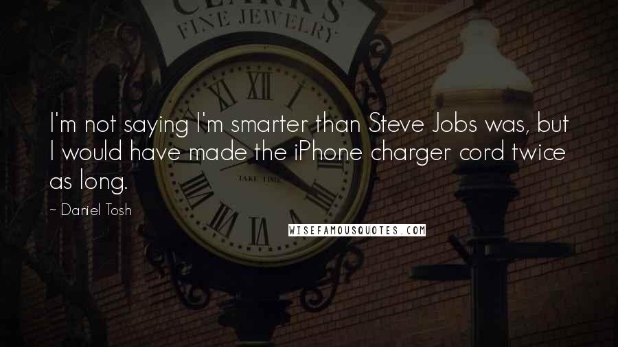 Daniel Tosh Quotes: I'm not saying I'm smarter than Steve Jobs was, but I would have made the iPhone charger cord twice as long.