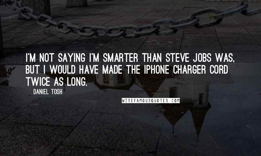 Daniel Tosh Quotes: I'm not saying I'm smarter than Steve Jobs was, but I would have made the iPhone charger cord twice as long.