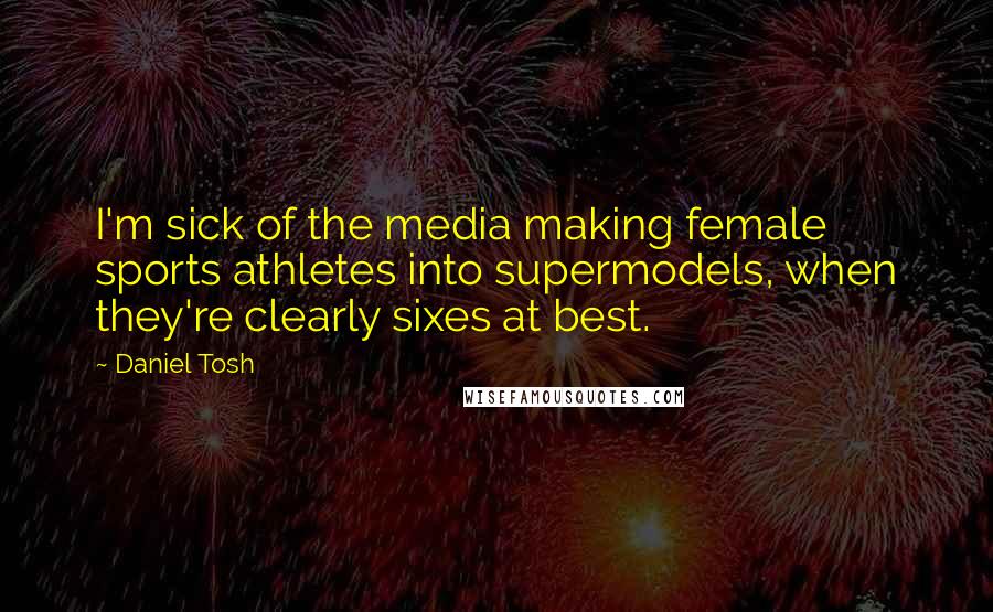 Daniel Tosh Quotes: I'm sick of the media making female sports athletes into supermodels, when they're clearly sixes at best.