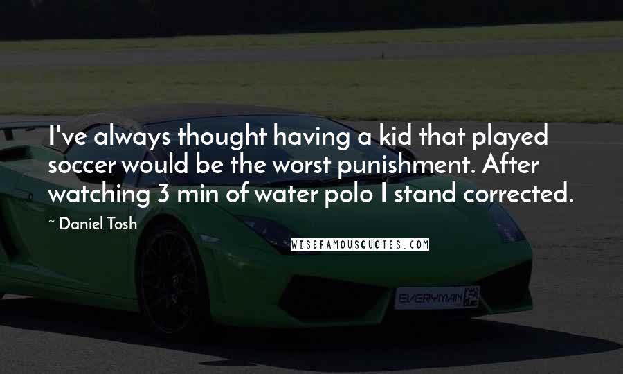 Daniel Tosh Quotes: I've always thought having a kid that played soccer would be the worst punishment. After watching 3 min of water polo I stand corrected.