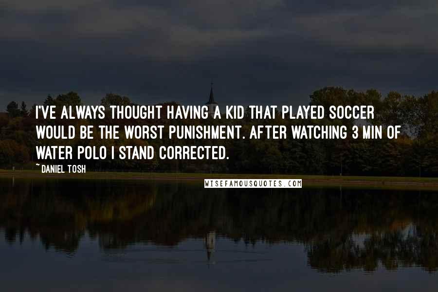 Daniel Tosh Quotes: I've always thought having a kid that played soccer would be the worst punishment. After watching 3 min of water polo I stand corrected.