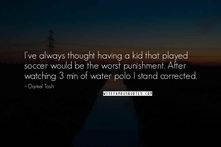 Daniel Tosh Quotes: I've always thought having a kid that played soccer would be the worst punishment. After watching 3 min of water polo I stand corrected.