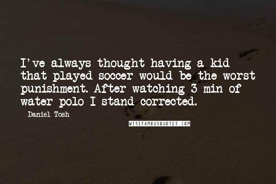 Daniel Tosh Quotes: I've always thought having a kid that played soccer would be the worst punishment. After watching 3 min of water polo I stand corrected.