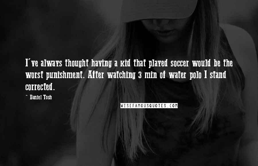 Daniel Tosh Quotes: I've always thought having a kid that played soccer would be the worst punishment. After watching 3 min of water polo I stand corrected.